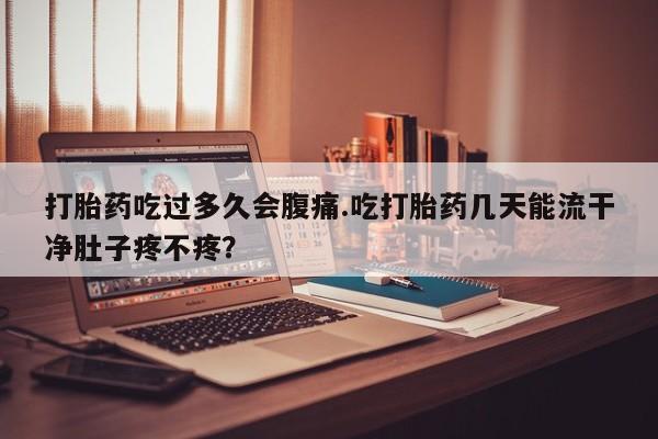 推荐个卖堕胎药的微信打胎药吃过多久会腹痛.吃打胎药几天能流干净肚子疼不疼？