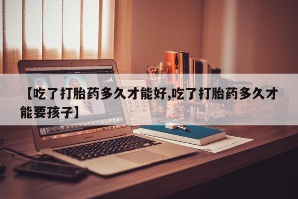 推荐个卖堕胎药的微信【吃了打胎药多久才能好,吃了打胎药多久才能要孩子】