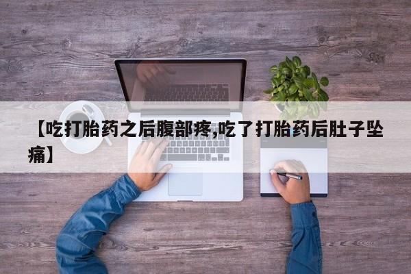 推荐个卖堕胎药的微信【吃打胎药之后腹部疼,吃了打胎药后肚子坠痛】