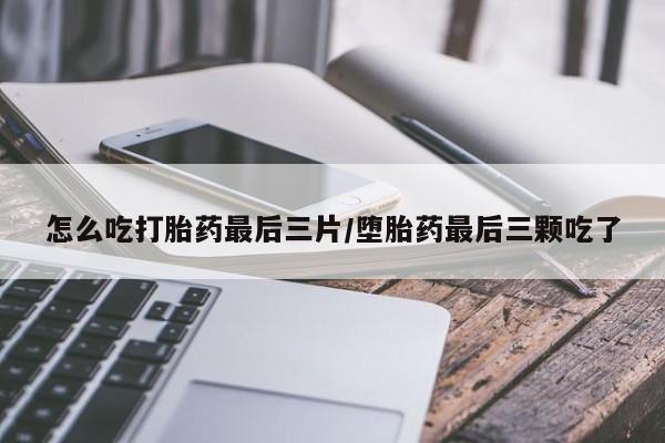 推荐个卖堕胎药的微信怎么吃打胎药最后三片/堕胎药最后三颗吃了