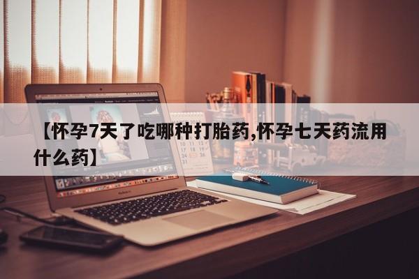 推荐个卖堕胎药的微信【怀孕7天了吃哪种打胎药,怀孕七天药流用什么药】