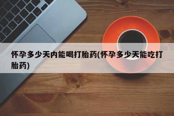推荐个卖堕胎药的微信怀孕多少天内能喝打胎药(怀孕多少天能吃打胎药)