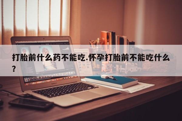 推荐个卖堕胎药的微信打胎前什么药不能吃.怀孕打胎前不能吃什么?