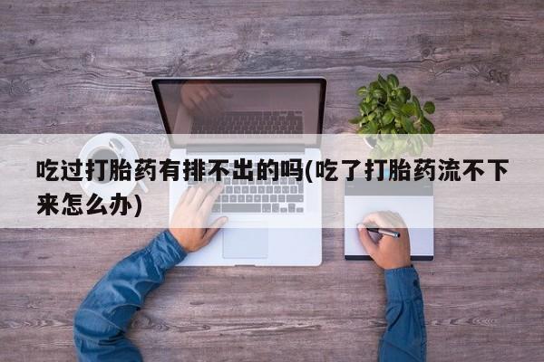 推荐个卖堕胎药的微信吃过打胎药有排不出的吗(吃了打胎药流不下来怎么办)