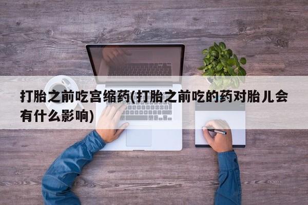 推荐个卖堕胎药的微信打胎之前吃宫缩药(打胎之前吃的药对胎儿会有什么影响)