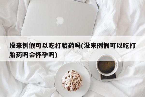 推荐个卖堕胎药的微信没来例假可以吃打胎药吗(没来例假可以吃打胎药吗会怀孕吗)