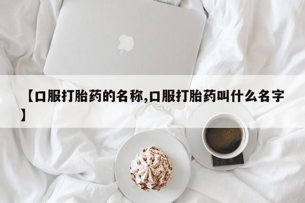 推荐个卖堕胎药的微信【口服打胎药的名称,口服打胎药叫什么名字】