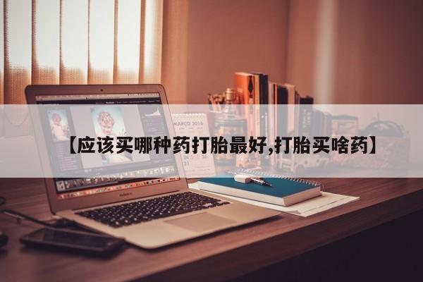 推荐个卖堕胎药的微信【应该买哪种药打胎最好,打胎买啥药】