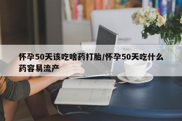 推荐个卖堕胎药的微信怀孕50天该吃啥药打胎/怀孕50天吃什么药容易流产