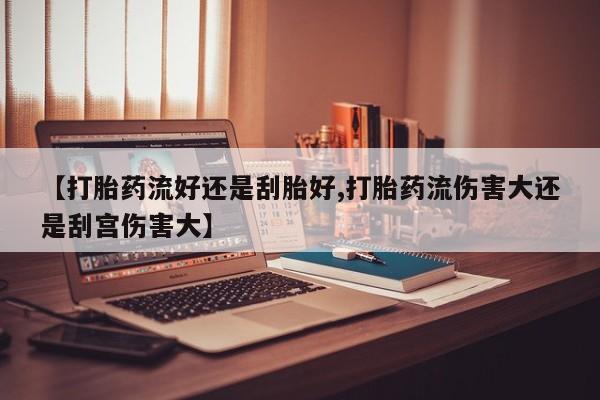 推荐个卖堕胎药的微信【打胎药流好还是刮胎好,打胎药流伤害大还是刮宫伤害大】