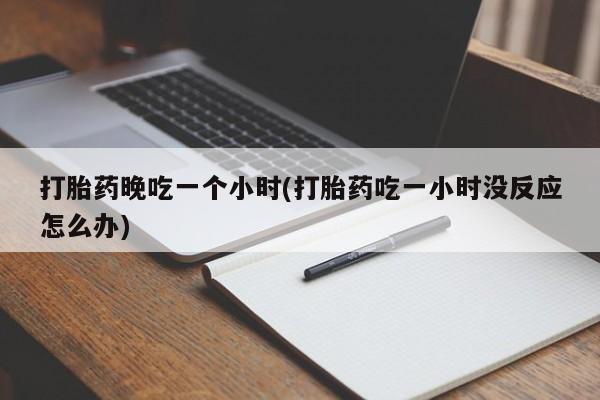 推荐个卖堕胎药的微信打胎药晚吃一个小时(打胎药吃一小时没反应怎么办)