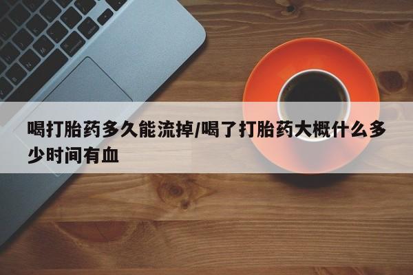 推荐个卖堕胎药的微信喝打胎药多久能流掉/喝了打胎药大概什么多少时间有血