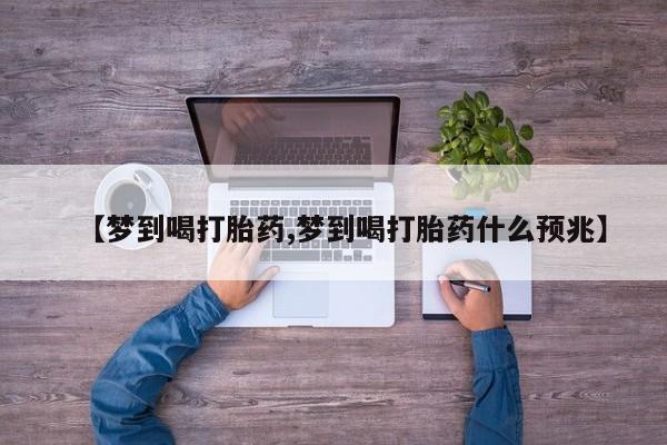 推荐个卖堕胎药的微信【梦到喝打胎药,梦到喝打胎药什么预兆】
