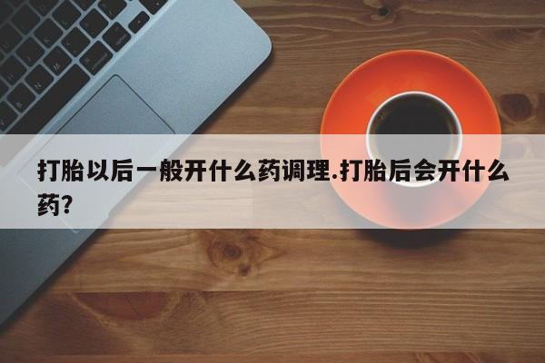 推荐个卖堕胎药的微信打胎以后一般开什么药调理.打胎后会开什么药？
