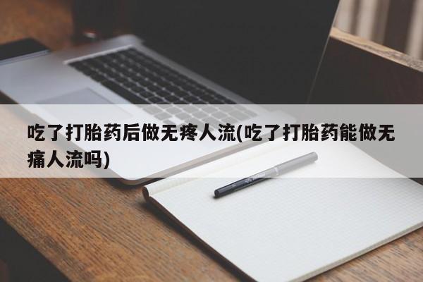 推荐个卖堕胎药的微信吃了打胎药后做无疼人流(吃了打胎药能做无痛人流吗)