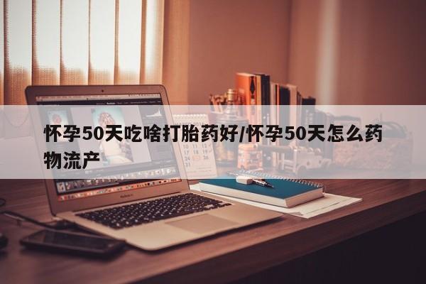 推荐个卖堕胎药的微信怀孕50天吃啥打胎药好/怀孕50天怎么药物流产