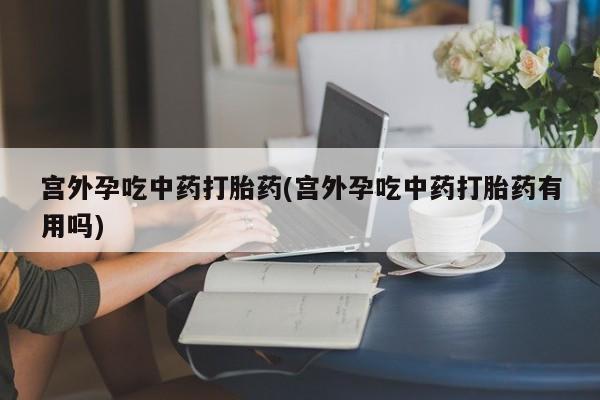 推荐个卖堕胎药的微信宫外孕吃中药打胎药(宫外孕吃中药打胎药有用吗)