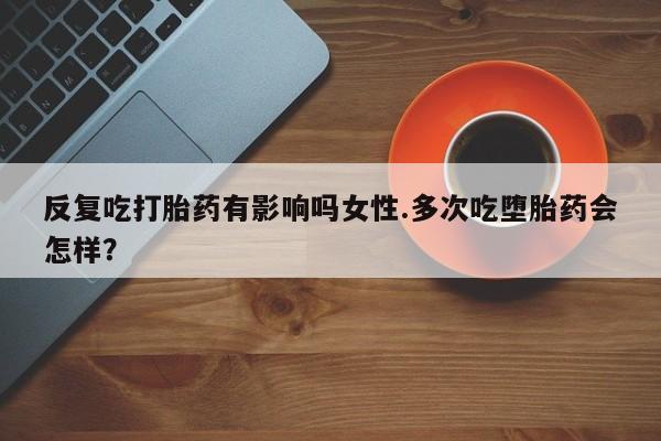 推荐个卖堕胎药的微信反复吃打胎药有影响吗女性.多次吃堕胎药会怎样？