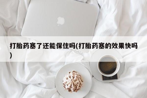 推荐个卖堕胎药的微信打胎药塞了还能保住吗(打胎药塞的效果快吗)