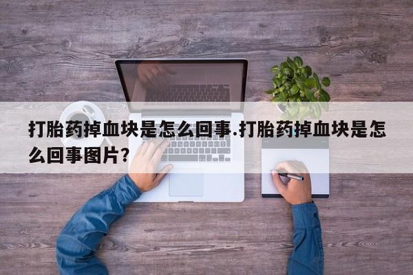 推荐个卖堕胎药的微信打胎药掉血块是怎么回事.打胎药掉血块是怎么回事图片？