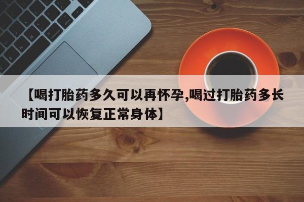 推荐个卖堕胎药的微信【喝打胎药多久可以再怀孕,喝过打胎药多长时间可以恢复正常身体】