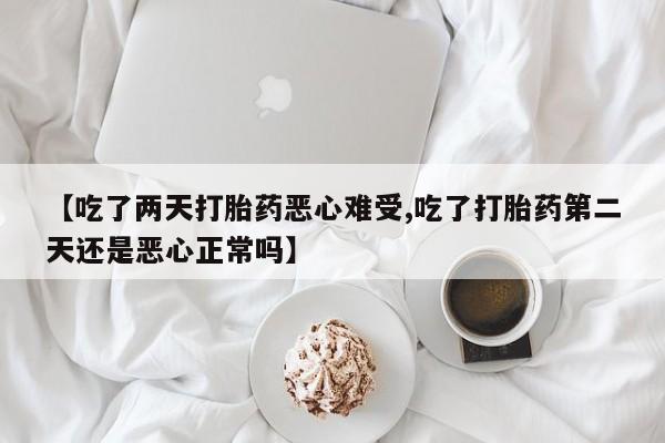 推荐个卖堕胎药的微信【吃了两天打胎药恶心难受,吃了打胎药第二天还是恶心正常吗】