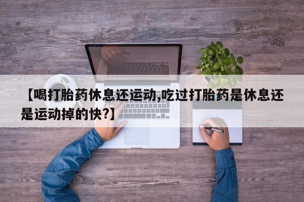 推荐个卖堕胎药的微信【喝打胎药休息还运动,吃过打胎药是休息还是运动掉的快?】