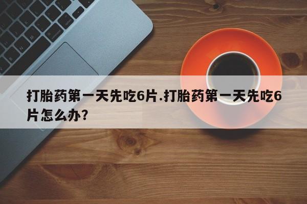 推荐个卖堕胎药的微信打胎药第一天先吃6片.打胎药第一天先吃6片怎么办？