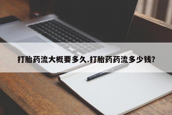 推荐个卖堕胎药的微信打胎药流大概要多久.打胎药药流多少钱？