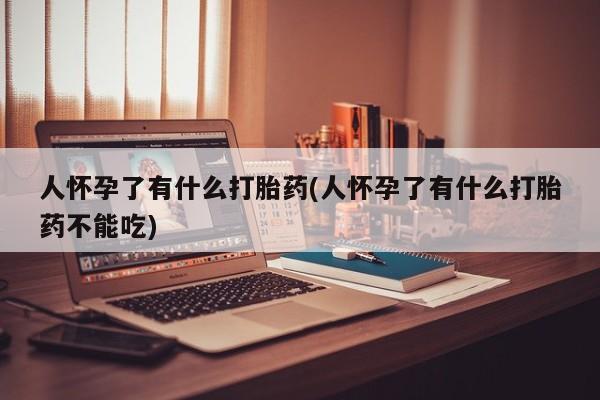 推荐个卖堕胎药的微信人怀孕了有什么打胎药(人怀孕了有什么打胎药不能吃)