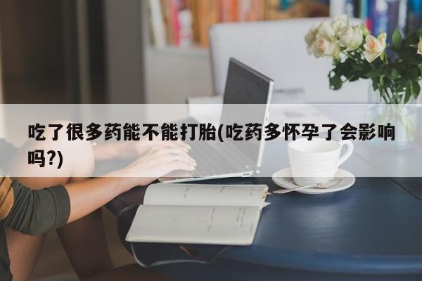 推荐个卖堕胎药的微信吃了很多药能不能打胎(吃药多怀孕了会影响吗?)