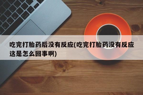 推荐个卖堕胎药的微信吃完打胎药后没有反应(吃完打胎药没有反应这是怎么回事啊)