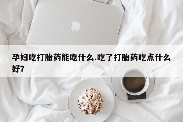 推荐个卖堕胎药的微信孕妇吃打胎药能吃什么.吃了打胎药吃点什么好？