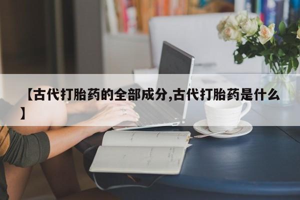 推荐个卖堕胎药的微信【古代打胎药的全部成分,古代打胎药是什么】