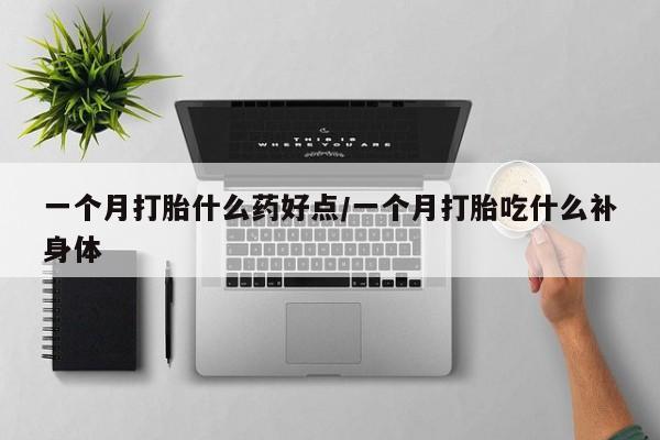 推荐个卖堕胎药的微信一个月打胎什么药好点/一个月打胎吃什么补身体