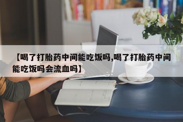 推荐个卖堕胎药的微信【喝了打胎药中间能吃饭吗,喝了打胎药中间能吃饭吗会流血吗】