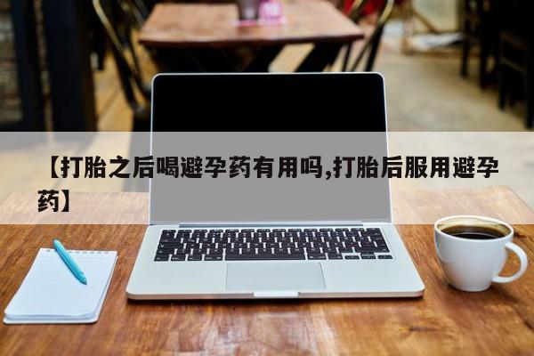 推荐个卖堕胎药的微信【打胎之后喝避孕药有用吗,打胎后服用避孕药】