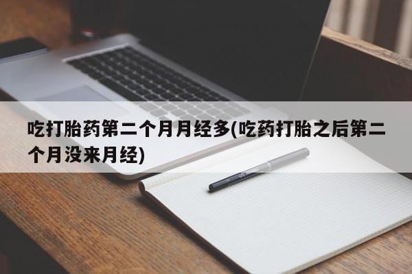 推荐个卖堕胎药的微信吃打胎药第二个月月经多(吃药打胎之后第二个月没来月经)