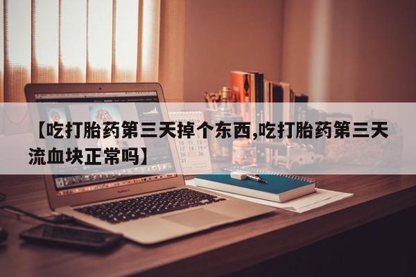 推荐个卖堕胎药的微信【吃打胎药第三天掉个东西,吃打胎药第三天流血块正常吗】