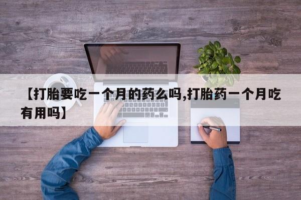 推荐个卖堕胎药的微信【打胎要吃一个月的药么吗,打胎药一个月吃有用吗】