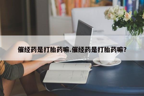推荐个卖堕胎药的微信催经药是打胎药嘛.催经药是打胎药嘛？
