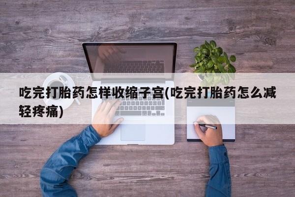 推荐个卖堕胎药的微信吃完打胎药怎样收缩子宫(吃完打胎药怎么减轻疼痛)