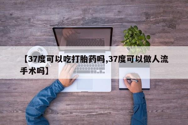 推荐个卖堕胎药的微信【37度可以吃打胎药吗,37度可以做人流手术吗】