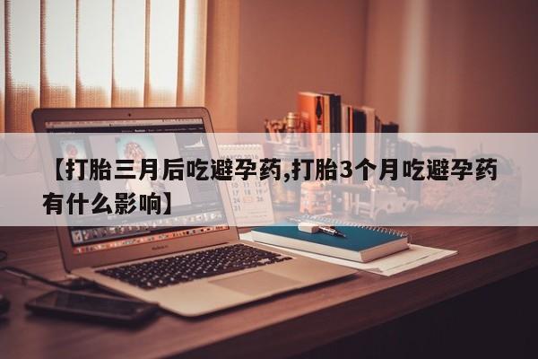 推荐个卖堕胎药的微信【打胎三月后吃避孕药,打胎3个月吃避孕药有什么影响】