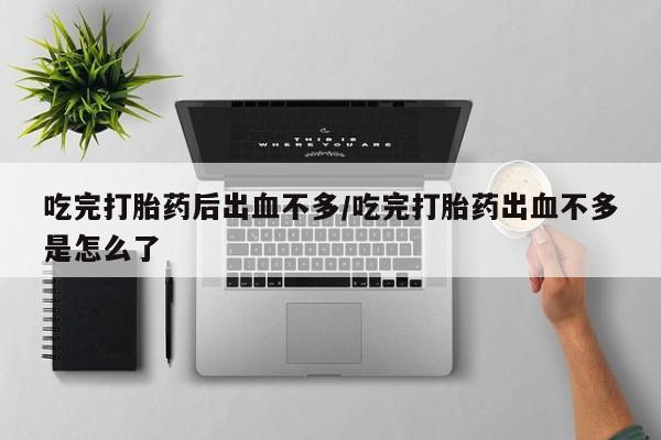推荐个卖堕胎药的微信吃完打胎药后出血不多/吃完打胎药出血不多是怎么了