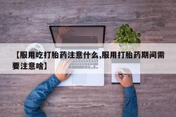 推荐个卖堕胎药的微信【服用吃打胎药注意什么,服用打胎药期间需要注意啥】