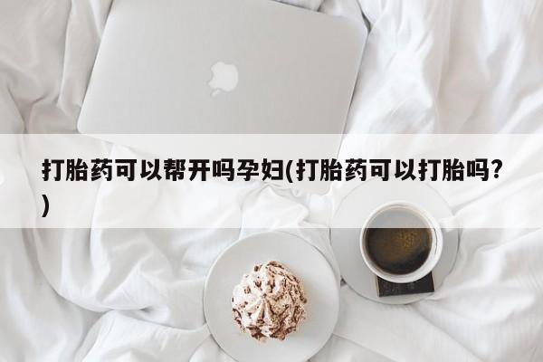 推荐个卖堕胎药的微信打胎药可以帮开吗孕妇(打胎药可以打胎吗?)