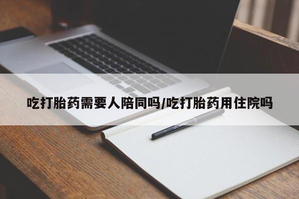 推荐个卖堕胎药的微信吃打胎药需要人陪同吗/吃打胎药用住院吗