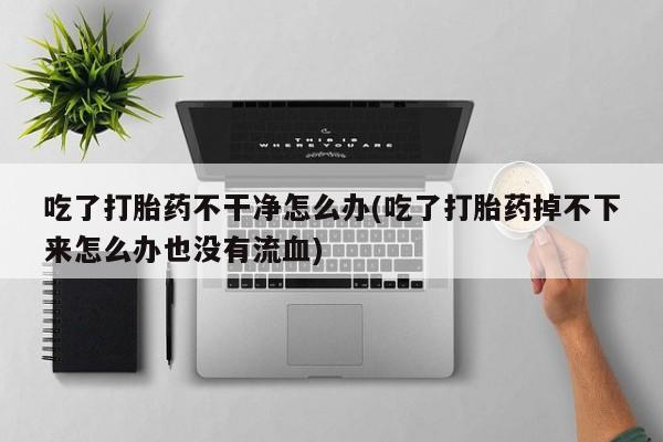 推荐个卖堕胎药的微信吃了打胎药不干净怎么办(吃了打胎药掉不下来怎么办也没有流血)
