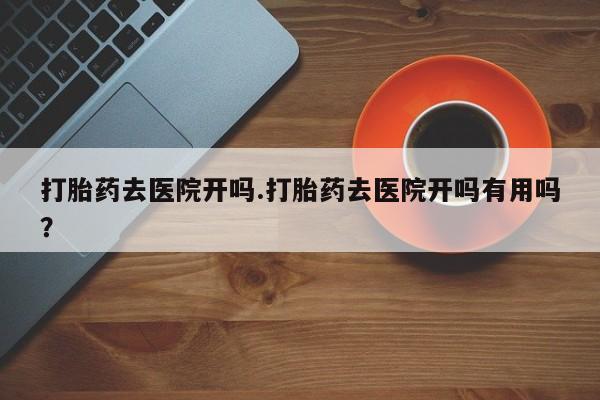 推荐个卖堕胎药的微信打胎药去医院开吗.打胎药去医院开吗有用吗？